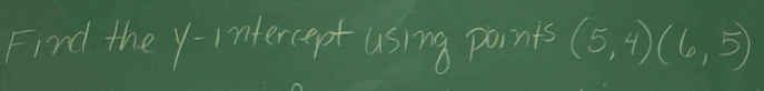 Find the y -ntercept using points (5,4)(6,5)