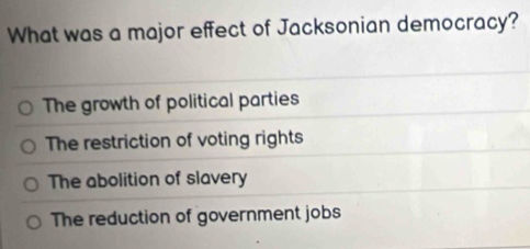 What was a major effect of Jacksonian democracy?
The growth of political parties
The restriction of voting rights
The abolition of slavery
The reduction of government jobs