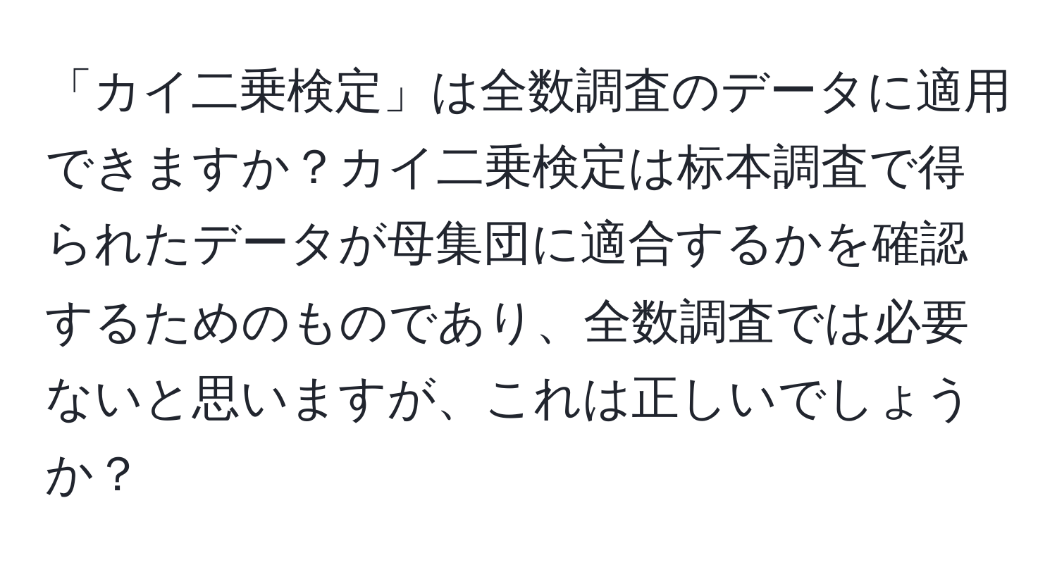 「カイ二乗検定」は全数調査のデータに適用できますか？カイ二乗検定は标本調査で得られたデータが母集団に適合するかを確認するためのものであり、全数調査では必要ないと思いますが、これは正しいでしょうか？