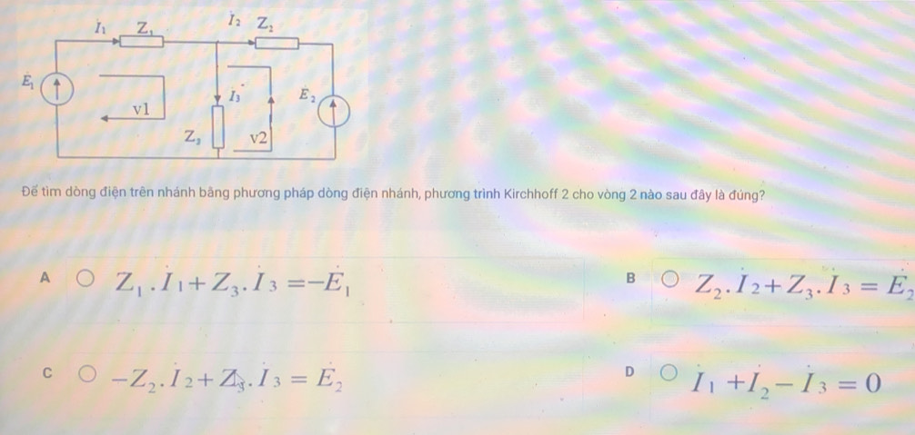 Để tìm dòng điện trên nhánh bãng phương pháp dòng điện nhánh, phương trình Kirchhoff 2 cho vòng 2 nào sau đây là đúng?
A Z_1.I_1+Z_3.I_3=-E_1
B Z_2.I_2+Z_3.I_3=E_2
C -Z_2.I_2+Z_3.I_3=E_2
I_1+I_2-I_3=0