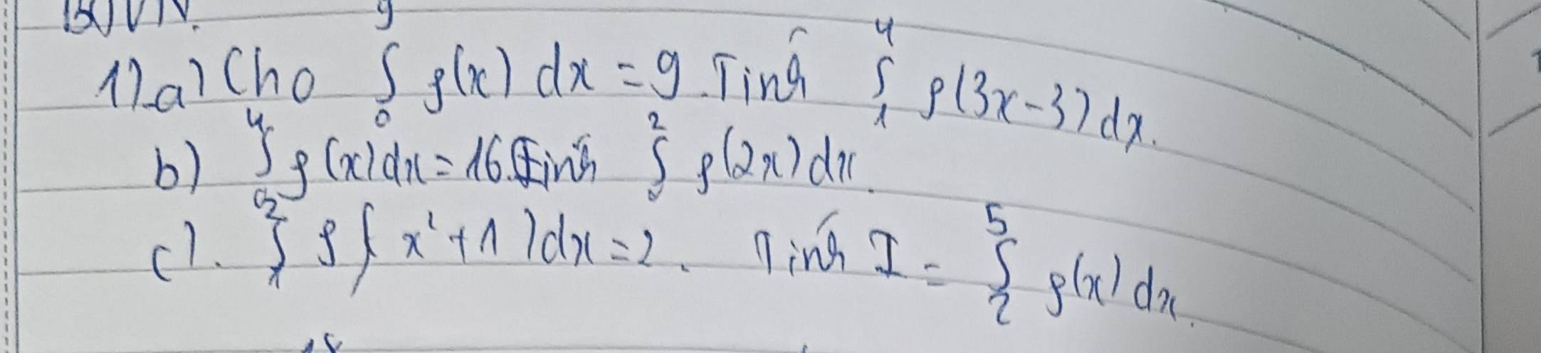 17a? Cho
∈t _0g(x)dx=9 Ting 
b) J_f(x)dx=16 fing ∈tlimits _0^2f(2x) dic
∈tlimits _1^4g(3x-3)dx
c1. ∈tlimits _1^1)dx=2 ning 
C
I= g(x)dx