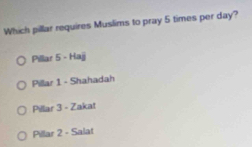 Which pillar requires Muslims to pray 5 times per day?
Pillar 5 - Hajj
Pillar 1 - Shahadah
Pillar 3 - Zakat
Pillar 2 - Salat