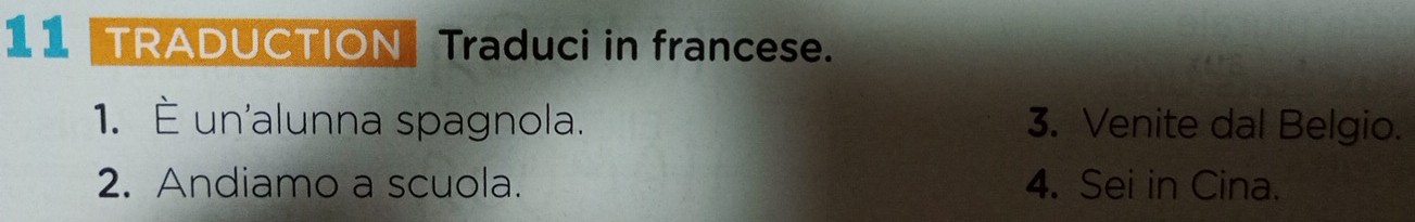 TRADUCTION Traduci in francese. 
1. È un'alunna spagnola. 3. Venite dal Belgio. 
2. Andiamo a scuola. 4. Sei in Cina.