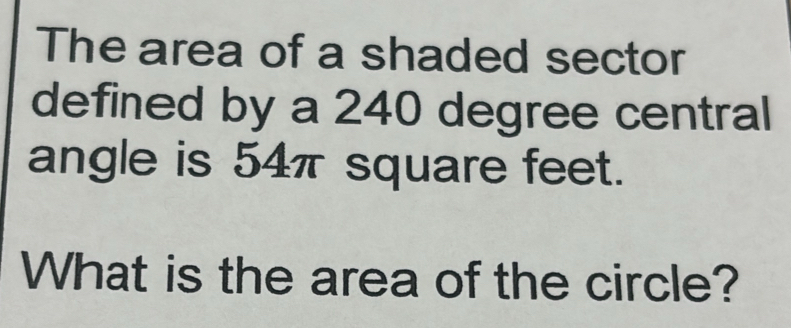 The area of a shaded sector 
defined by a 240 degree central 
angle is 54π square feet. 
What is the area of the circle?