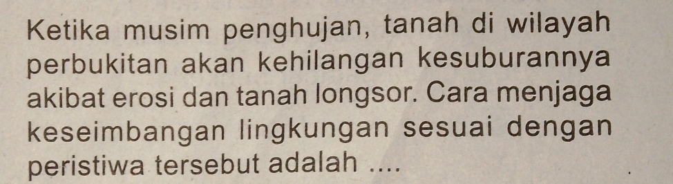 Ketika musim penghujan, tanah di wilayah 
perbukitan akan kehilangan kesuburannya 
akibat erosi dan tanah longsor. Cara menjaga 
keseimbangan lingkungan sesuai dengan 
peristiwa tersebut adalah ....