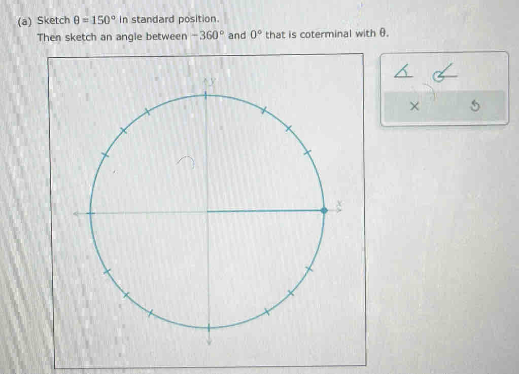 Sketch θ =150° in standard position. 
Then sketch an angle between -360° and 0° that is coterminal with θ. 
×