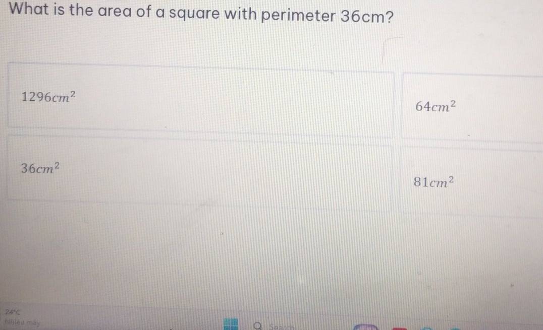 What is the area of a square with perimeter 36cm?
1296cm^2
64cm^2
36cm^2
81cm^2
24°C
Nhiệu may