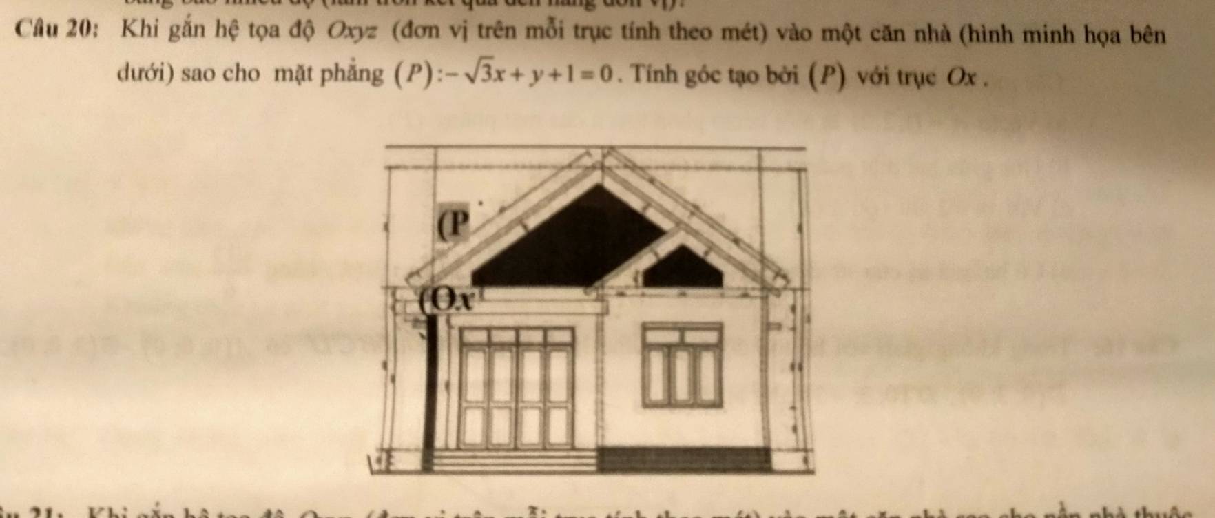 Khi gắn hệ tọa độ Oxyz : (đơn vị trên mỗi trục tính theo mét) vào một căn nhà (hình minh họa bên
dưới) sao cho mặt phẳng (P): -sqrt(3)x+y+1=0. Tính góc tạo bởi (P) với trục Ox.