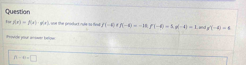 Question 
For j(x)=f(x)· g(x) , use the product rule to find j'(-4) if f(-4)=-10, f'(-4)=5, g(-4)=1 , and g'(-4)=6. 
Provide your answer below:
f'(-4)=□