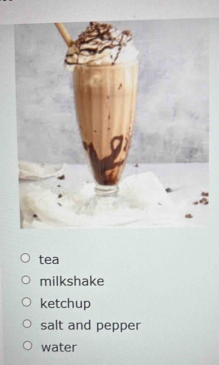 tea
milkshake
ketchup
salt and pepper
water