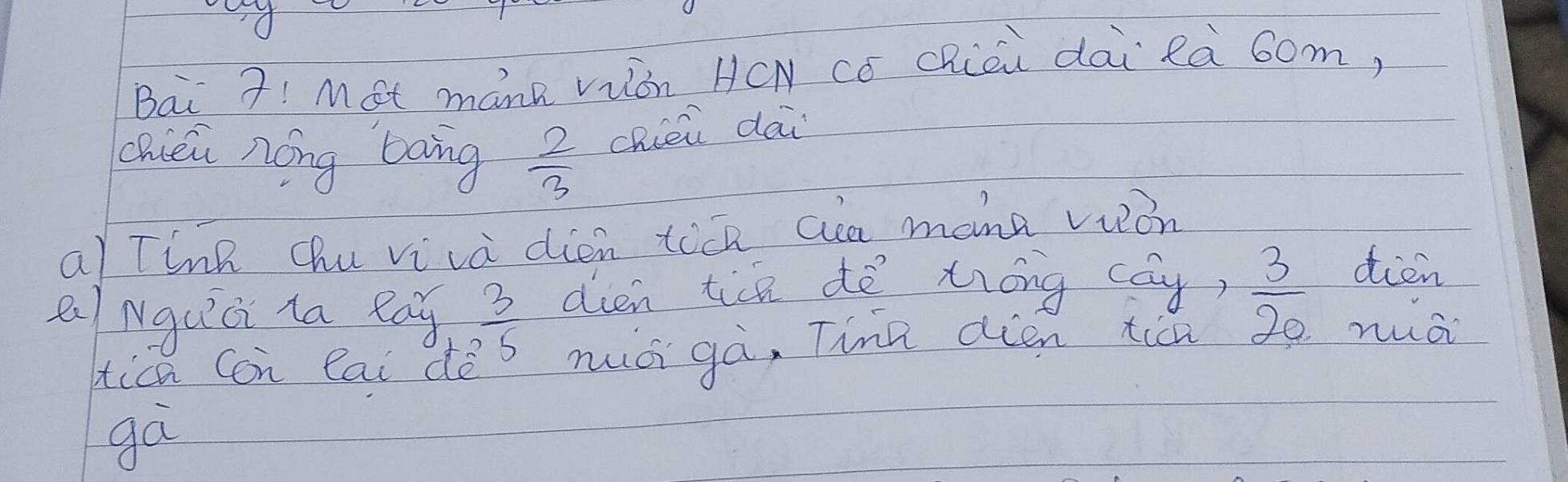 Bai 7!Mot mánR vián HCN có Chiòù dài là 6om, 
chién nóng bong  2/3  chien dai 
a) Tink chu viva dien toch aa mann vion 
dien 
ea Nguici la lag  3/5  dien tich dē tróng (ay)  3/20  nuái 
ica Con eai dē muài gà, Tinn dién ticn 
gà