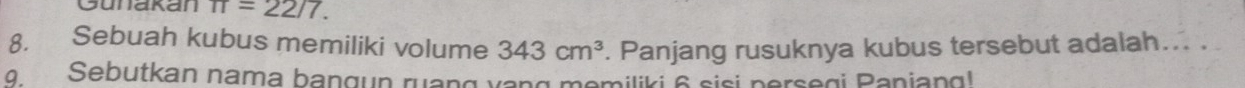 Gunakan π =22/7. 
8. Sebuah kubus memiliki volume 343cm^3. Panjang rusuknya kubus tersebut adalah... . 
9. Sebutkan nama bangun ruang vang memiliki 6 sisi persegi Panjang!