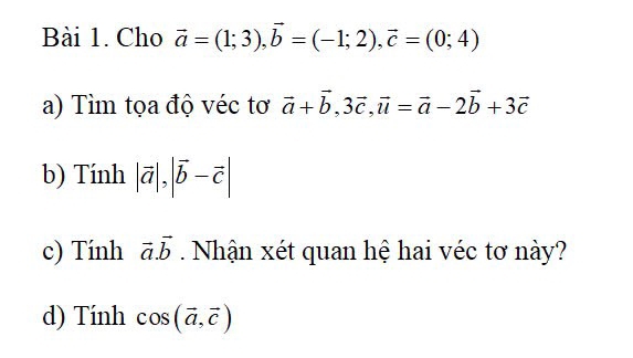 Cho vector a=(1;3), vector b=(-1;2), vector c=(0;4)
a) Tìm tọa độ véc tơ vector a+vector b, 3vector c, vector u=vector a-2vector b+3vector c
b) Tính |vector a|, |vector b-vector c|
c) Tính vector a.vector b Nhận xét quan hệ hai véc tơ này? 
d) Tính cos (vector a,vector c)