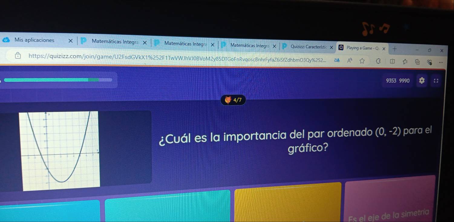 Mis aplicaciones Matemáticas Integra Matemáticas Integra Matemáticas Integra X Quizizz: Característic X Playing a Game - Q x + 
× 
https://quizizz.com/join/game/U2FsdGVkX1%252F1TwVWJhVJ0BVoM2y85DTGoFnRvqoscBnhrFyfaZ6iSfZdhbmO3Qy%252.. aあ A [] 
9353 9990  
4/7 
¿Cuál es la importancia del par ordenado (0,-2) para el 
gráfico? 
Es el eje de la simetría