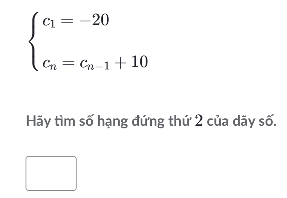 beginarrayl c_1=-20 c_n=c_n-1+10endarray.
Hãy tìm số hạng đứng thứ 2 của dãy số.