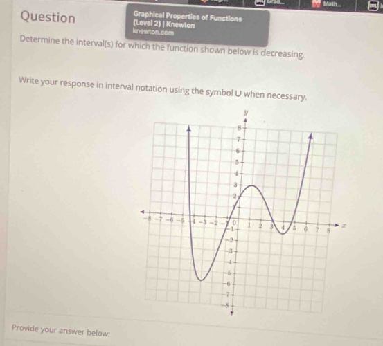 Math.... 
Graphical Properties of Functions 
Question (Level 2) | Knewton 
knewton.com 
Determine the interval(s) for which the function shown below is decreasing. 
Write your response in interval notation using the symbol U when necessary. 
Provide your answer below: