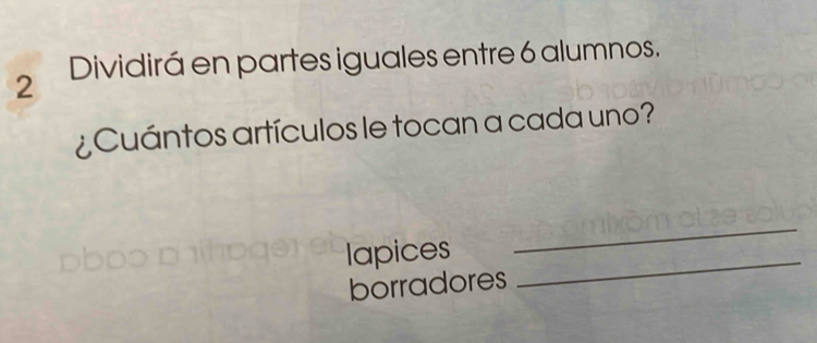 Dividirá en partes iguales entre 6 alumnos. 
¿Cuántos artículos le tocan a cada uno? 
lapices_ 
_ 
borradores