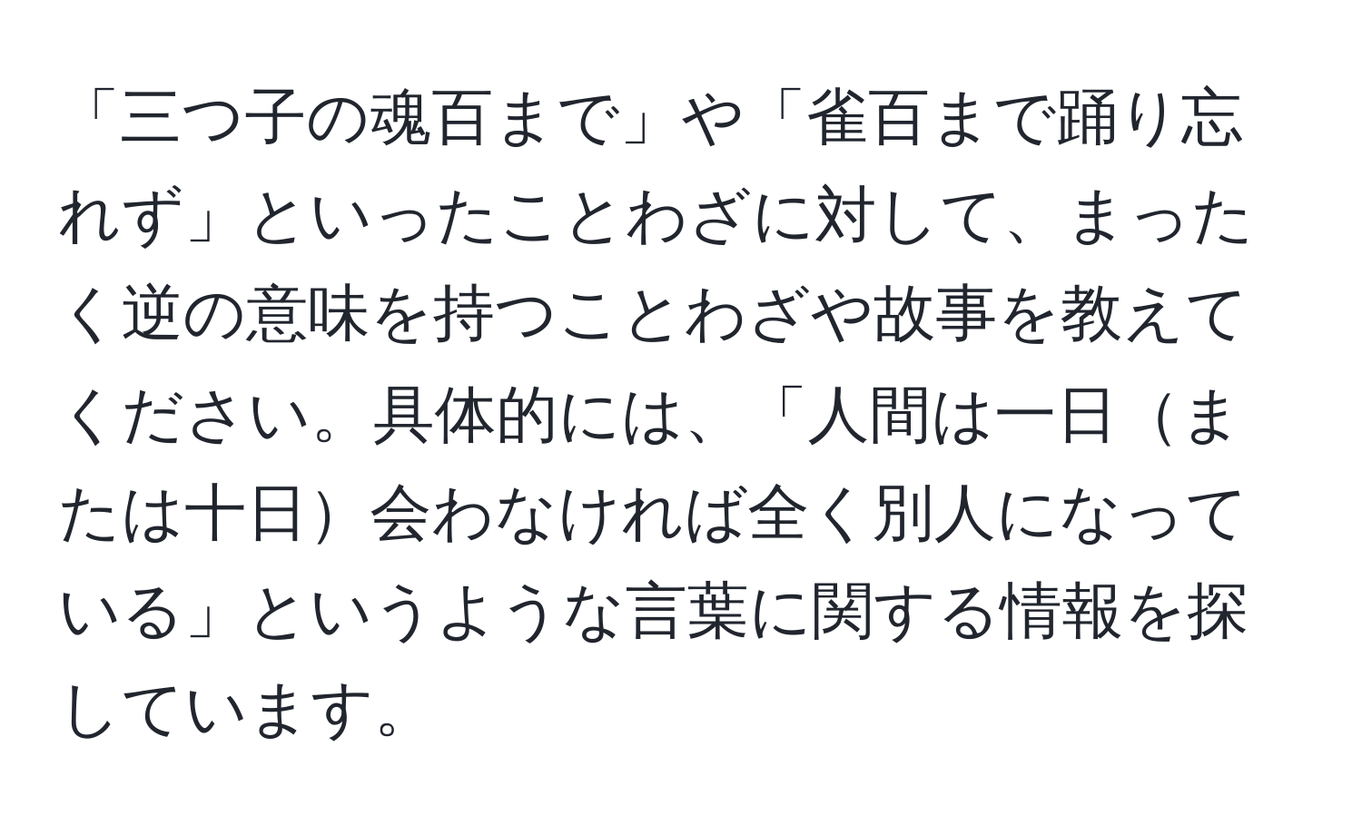 「三つ子の魂百まで」や「雀百まで踊り忘れず」といったことわざに対して、まったく逆の意味を持つことわざや故事を教えてください。具体的には、「人間は一日または十日会わなければ全く別人になっている」というような言葉に関する情報を探しています。