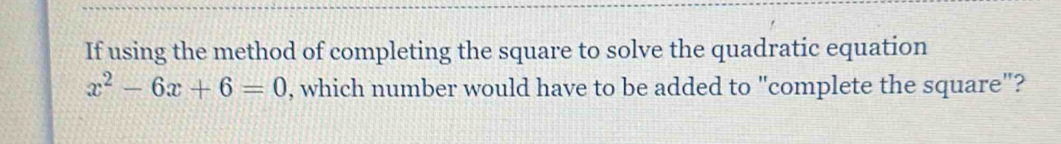 If using the method of completing the square to solve the quadratic equation
x^2-6x+6=0 , which number would have to be added to "complete the square"?