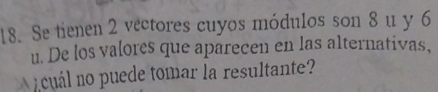 Se tienen 2 véctores cuyos módulos son 8 u y 6
u. De los valores que aparecen en las alternativas, 
cuál no puede tomar la resultante?