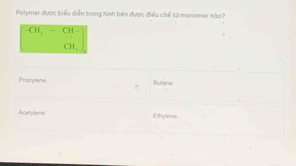 Polymer được biểu diễn trong hình bên được điều chế từ monomer nào?
beginarrayr -CH_2-CH- CH_3endpmatrix
Propylene. Butane.
Acetylene. Ethylene.