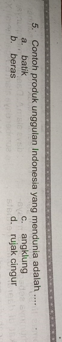 Contoh produk unggulan Indonesia yang mendunia adalah ....
a. batik c. angklung
b. beras d. rujak cingur