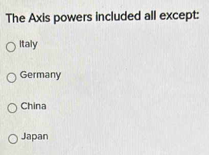 The Axis powers included all except:
Italy
Germany
China
Japan