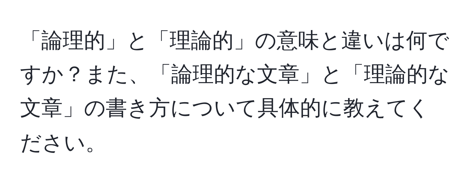 「論理的」と「理論的」の意味と違いは何ですか？また、「論理的な文章」と「理論的な文章」の書き方について具体的に教えてください。