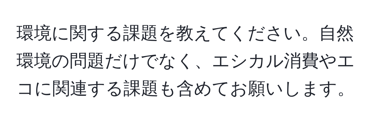 環境に関する課題を教えてください。自然環境の問題だけでなく、エシカル消費やエコに関連する課題も含めてお願いします。