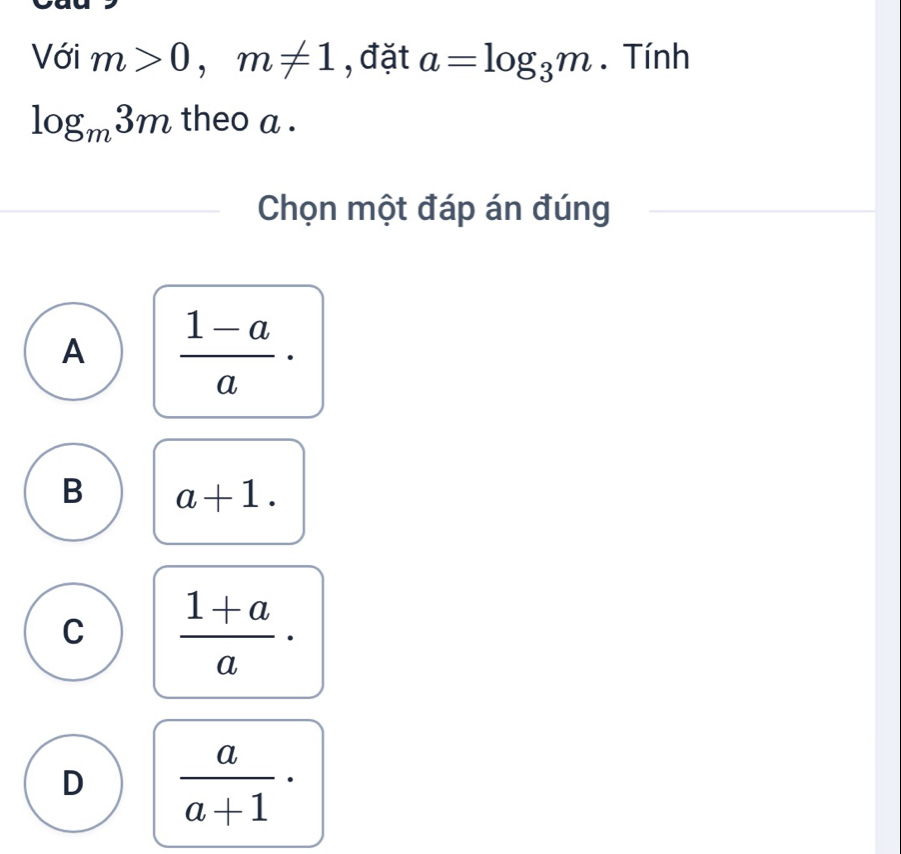 Với m>0, m!= 1 , đặt a=log _3m. Tính
log _m3m theo a .
Chọn một đáp án đúng
A  (1-a)/a ·
B a+1.
C  (1+a)/a ·
D  a/a+1 ·