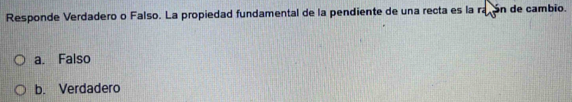 Responde Verdadero o Falso. La propiedad fundamental de la pendiente de una recta es la raçón de cambio.
a. Falso
b. Verdadero