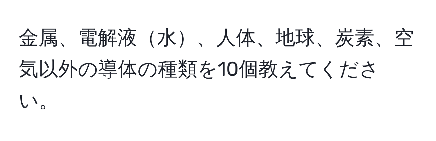 金属、電解液水、人体、地球、炭素、空気以外の導体の種類を10個教えてください。