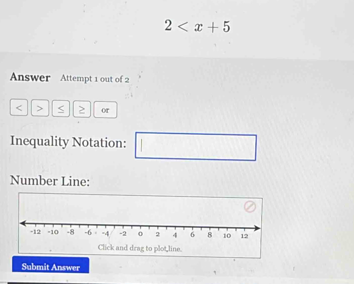 2
Answer Attempt 1 out of 2 
> < or 
Inequality Notation: 
1: 
Number Line: 
Submit Answer