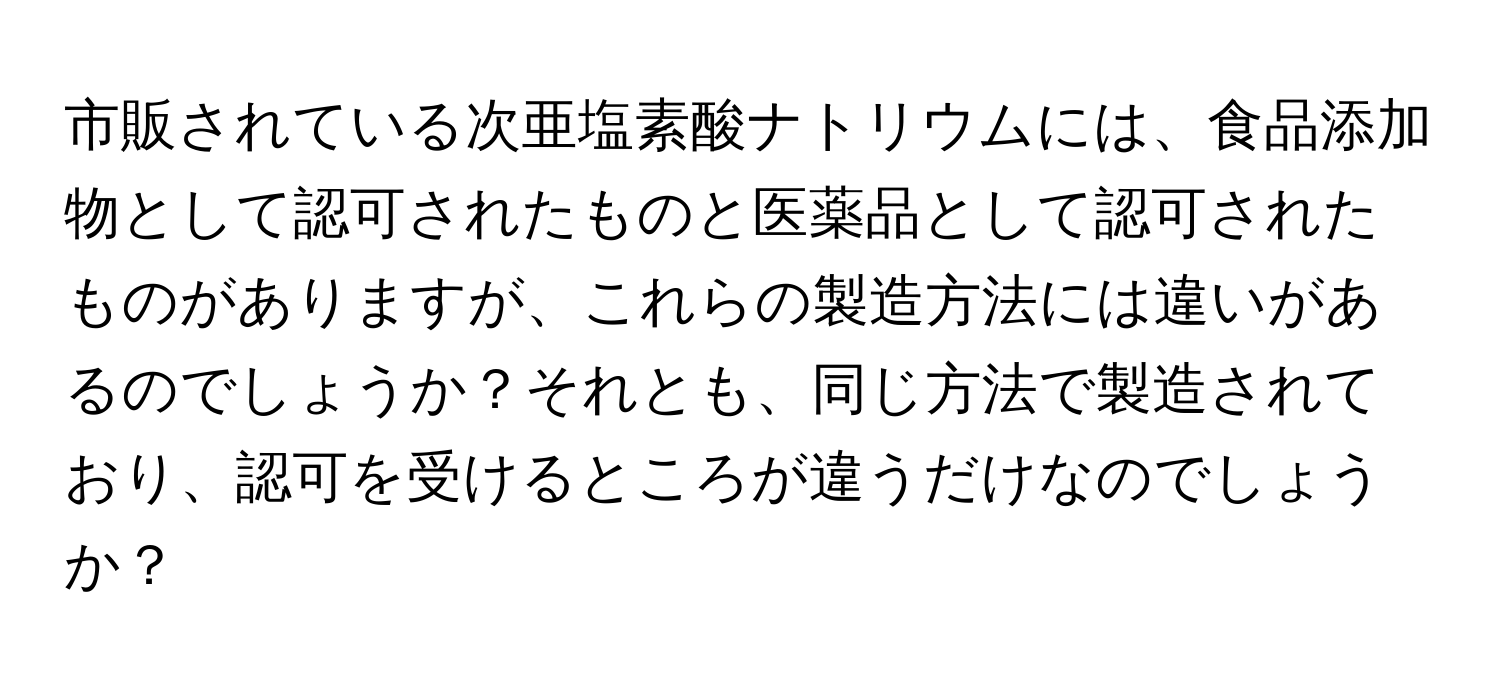 市販されている次亜塩素酸ナトリウムには、食品添加物として認可されたものと医薬品として認可されたものがありますが、これらの製造方法には違いがあるのでしょうか？それとも、同じ方法で製造されており、認可を受けるところが違うだけなのでしょうか？