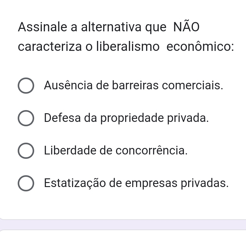 Assinale a alternativa que NÃO
caracteriza o liberalismo econômico:
Ausência de barreiras comerciais.
Defesa da propriedade privada.
Liberdade de concorrência.
Estatização de empresas privadas.