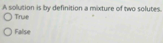 A solution is by definition a mixture of two solutes.
True
False