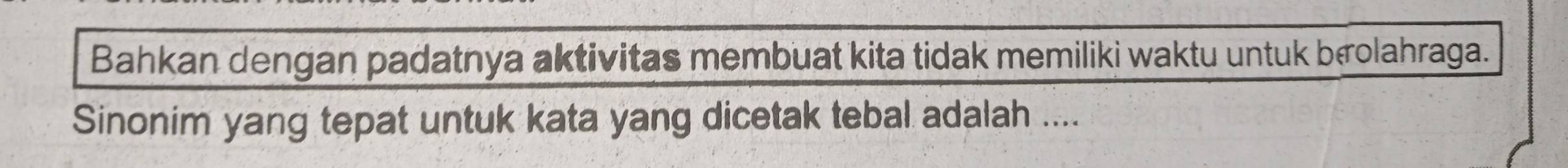 Bahkan dengan padatnya aktivitas membuat kita tidak memiliki waktu untuk brolahraga. 
Sinonim yang tepat untuk kata yang dicetak tebal adalah ....