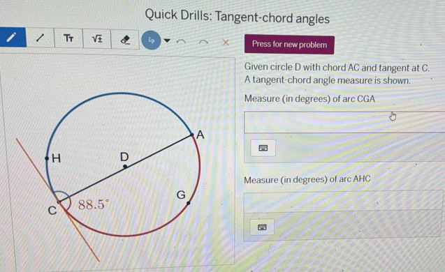 Quick Drills: Tangent-chord angles
Tr sqrt(± ) Press for new problem
Given circle D with chord AC and tangent at C.
A tangent-chord angle measure is shown.
Measure (in degrees) of arc CGA
Measure (in degrees) of arc AHC