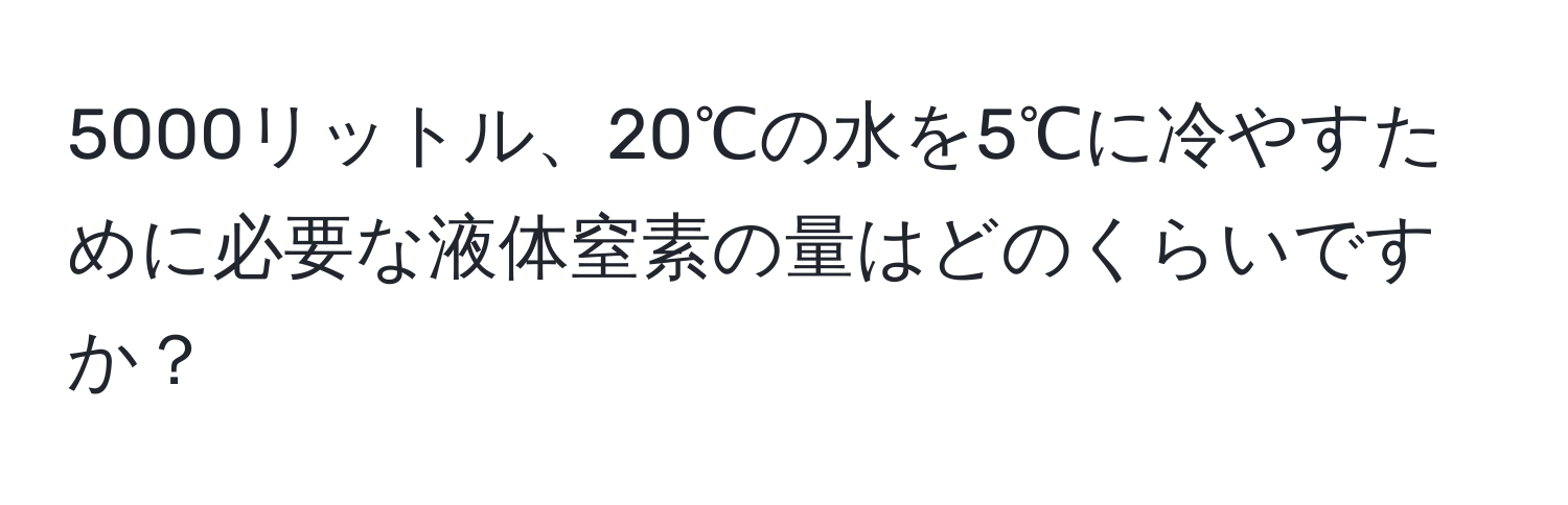 5000リットル、20℃の水を5℃に冷やすために必要な液体窒素の量はどのくらいですか？