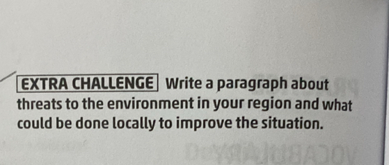 EXTRA CHALLENGE Write a paragraph about 
threats to the environment in your region and what 
could be done locally to improve the situation.