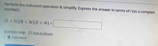 Perform the indicated operation & simplify. Express the answer in terms of / (as a complex 
number).
(5+1i)(6+3i)(3+4i)=□
Question Help: D. Post to forum 
Calculator