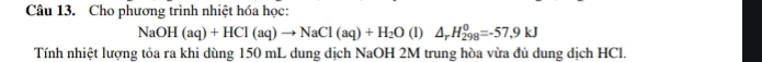 Cho phương trình nhiệt hóa học:
NaOH(aq)+HCl(aq)to NaCl(aq)+H_2O(l)△ _rH_(298)^0=-57,9kJ
Tính nhiệt lượng tỏa ra khi dùng 150 mL dung dịch NaOH 2M trung hòa vừa đủ dung địch HCl.