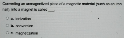 Converting an unmagnetized piece of a magnetic material (such as an iron
nail), into a magnet is called _.
a. ionization
b. conversion
c. magnetization