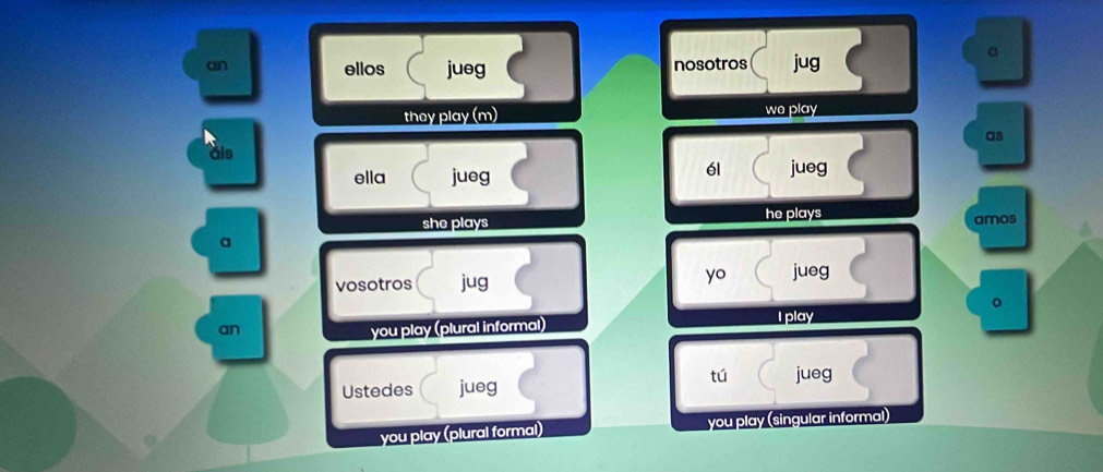 an ellos jueg nosotros jug 
a 
they play (m) we play 
as 
als 
él 
ella jueg jueg 
she plays he plays amos 
a 
vosotros jug 
yo jueg 
an you play (plural informal) 
I play 
tú 
Ustedes jueg jueg 
you play (plural formal) you play (singular informal)