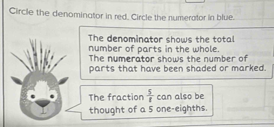 Circle the denominator in red. Circle the numerator in blue.
The denominator shows the total
number of parts in the whole.
The numerator shows the number of
parts that have been shaded or marked.
The fraction  5/8  can also be
thought of a 5 one-eighths.