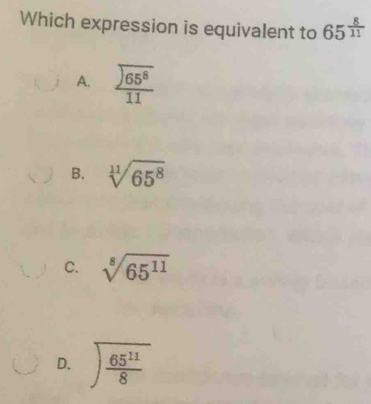 Which expression is equivalent to 65^(frac 8)11
A. frac encloselongdiv 65^811
B. sqrt[11](65^8)
C. sqrt[8](65^(11))
D. encloselongdiv  65^(11)/8 