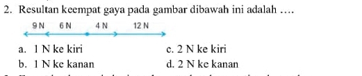 Resultan keempat gaya pada gambar dibawah ini adalah …
9 N 6 N 4 N 12 N
a. 1 N ke kiri c. 2 N ke kiri
b. 1 N ke kanan d. 2 N ke kanan