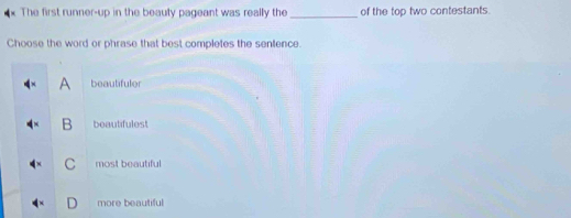 The first runner-up in the beauty pageant was really the _of the top two contestants.
Choose the word or phrase that best completes the sentence.
a beautifuler
B beautifulest
C most beautiful
D more beautiful