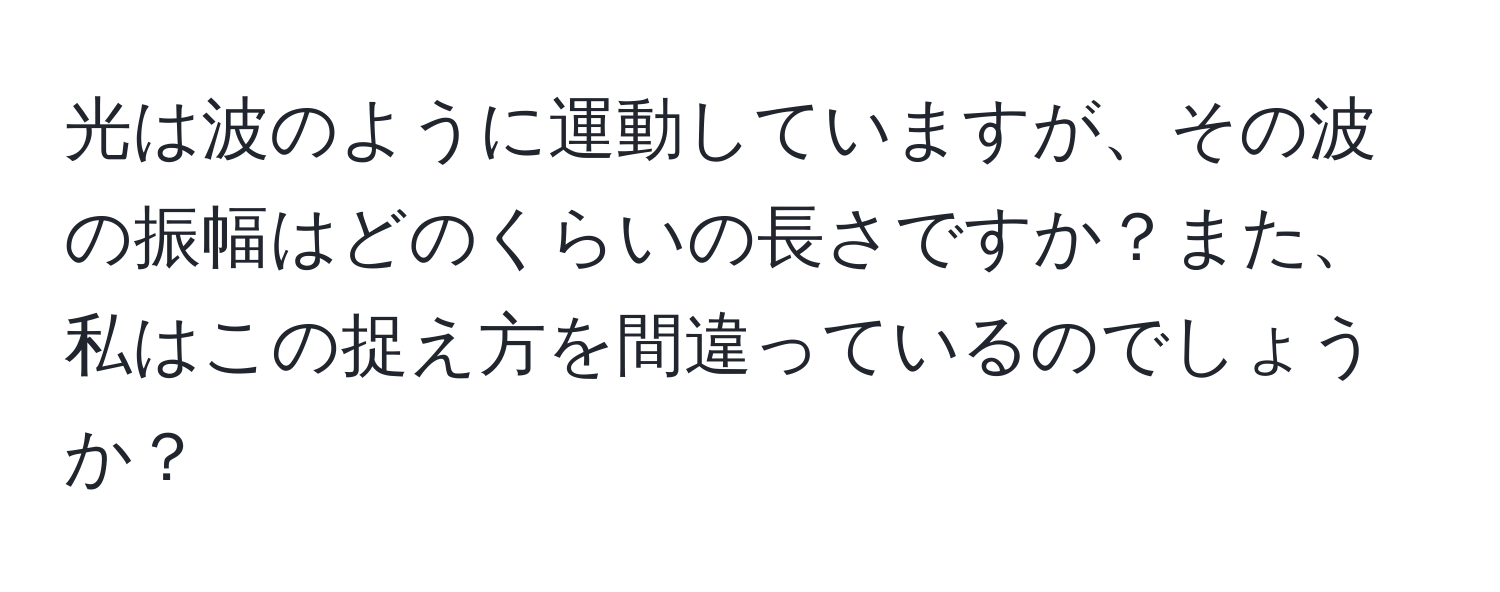 光は波のように運動していますが、その波の振幅はどのくらいの長さですか？また、私はこの捉え方を間違っているのでしょうか？