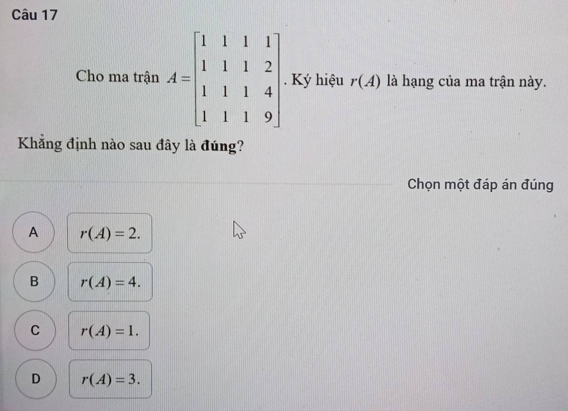 Cho ma trận  Ký hiệu r(A) là hạng của ma trận này.
Khẳng định nào sau đây là đúng?
Chọn một đáp án đúng
A r(A)=2.
B r(A)=4.
C r(A)=1.
D r(A)=3.